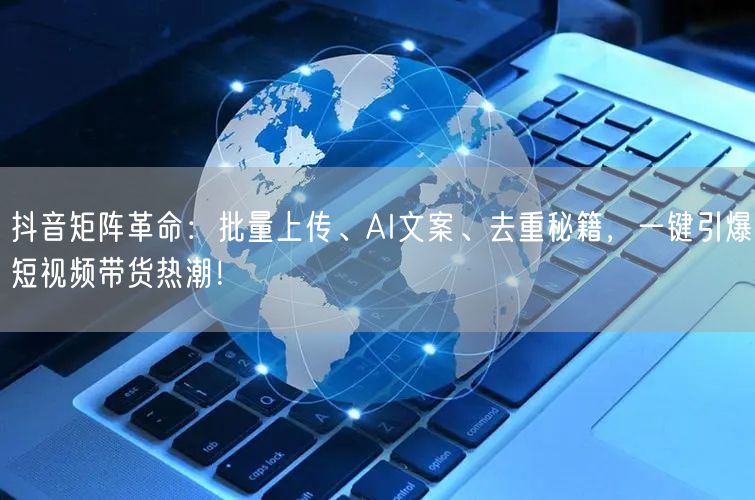抖音矩阵革命：批量上传、AI文案、去重秘籍，一键引爆短视频带货热潮！
