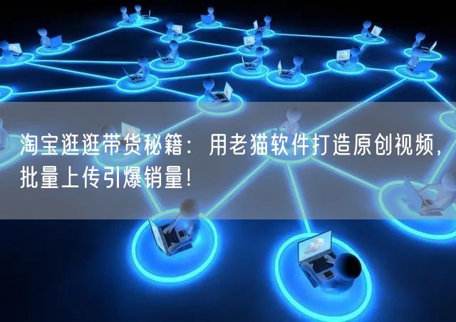 淘宝逛逛带货秘籍：用老猫软件打造原创视频，批量上传引爆销量！(图1)