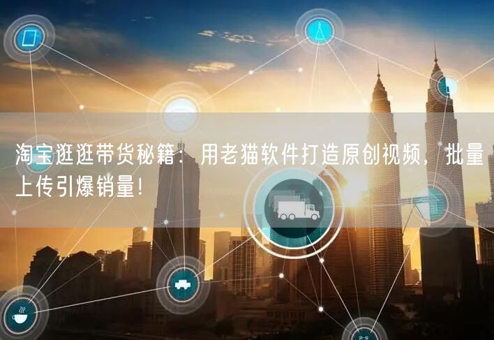 淘宝逛逛带货秘籍：用老猫软件打造原创视频，批量上传引爆销量！