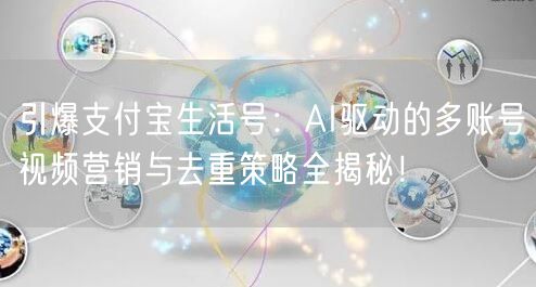 引爆支付宝生活号：AI驱动的多账号视频营销与去重策略全揭秘！