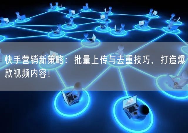 快手营销新策略：批量上传与去重技巧，打造爆款视频内容！