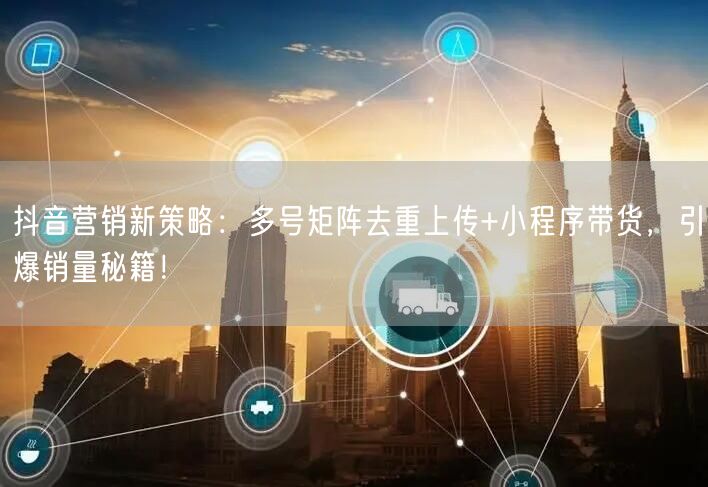 抖音营销新策略：多号矩阵去重上传+小程序带货，引爆销量秘籍！