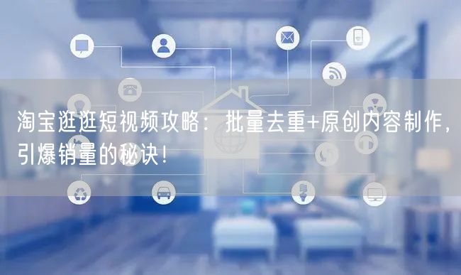 淘宝逛逛短视频攻略：批量去重+原创内容制作，引爆销量的秘诀！(图1)