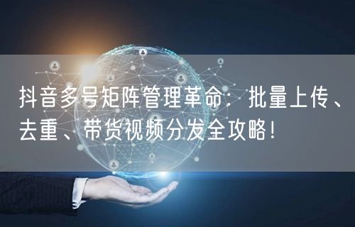 抖音多号矩阵管理革命：批量上传、去重、带货视频分发全攻略！(图1)