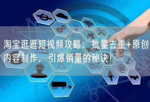 淘宝逛逛短视频攻略：批量去重+原创内容制作，引爆销量的秘诀！