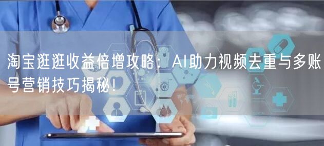 淘宝逛逛收益倍增攻略：AI助力视频去重与多账号营销技巧揭秘！