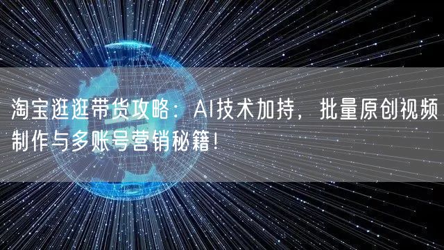 淘宝逛逛带货攻略：AI技术加持，批量原创视频制作与多账号营销秘籍！(图1)