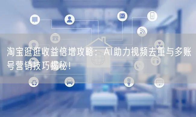 淘宝逛逛收益倍增攻略：AI助力视频去重与多账号营销技巧揭秘！(图1)