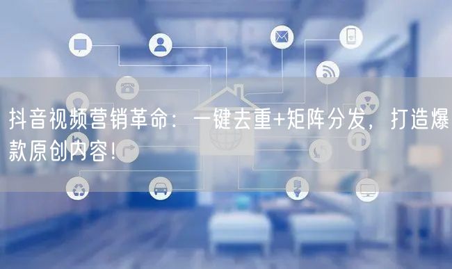 抖音视频营销革命：一键去重+矩阵分发，打造爆款原创内容！(图1)