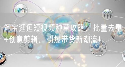淘宝逛逛短视频种草攻略：批量去重+创意剪辑，引爆带货新潮流！(图1)