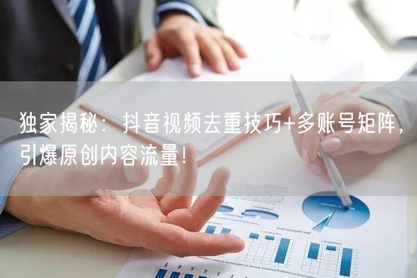 独家揭秘：抖音视频去重技巧+多账号矩阵，引爆原创内容流量！