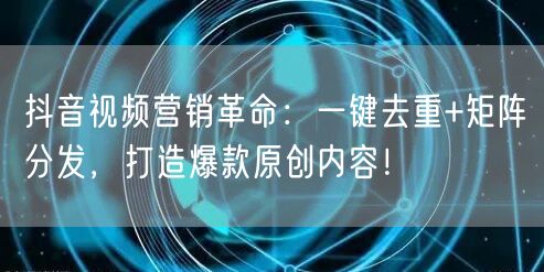 抖音视频营销革命：一键去重+矩阵分发，打造爆款原创内容！