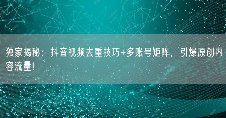 独家揭秘：抖音视频去重技巧+多账号矩阵，引爆原创内容流量！(图1)