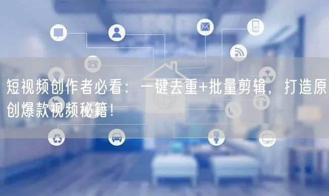 短视频创作者必看：一键去重+批量剪辑，打造原创爆款视频秘籍！