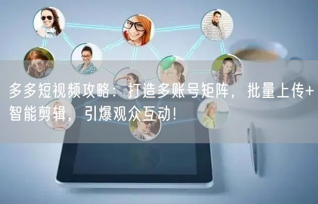 多多短视频攻略：打造多账号矩阵，批量上传+智能剪辑，引爆观众互动！