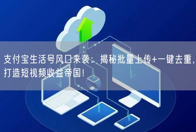 支付宝生活号风口来袭：揭秘批量上传+一键去重，打造短视频收益帝国！(图1)