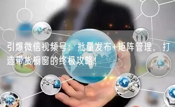 引爆微信视频号：批量发布+矩阵管理，打造带货橱窗的终极攻略！