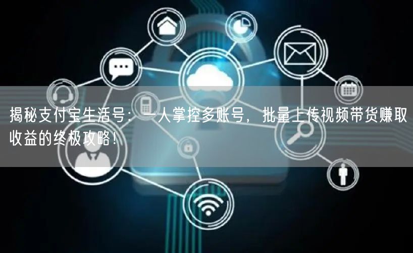 揭秘支付宝生活号：一人掌控多账号，批量上传视频带货赚取收益的终极攻略！