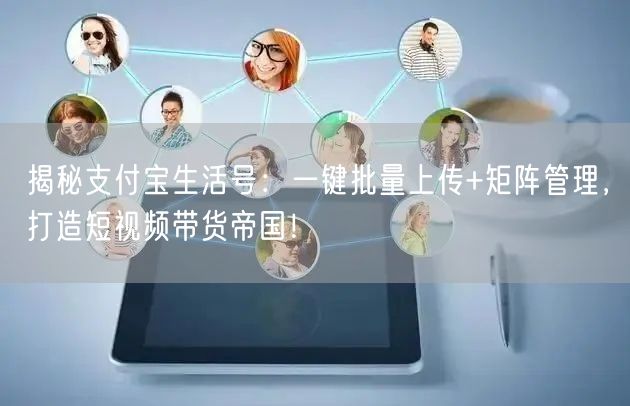 揭秘支付宝生活号：一键批量上传+矩阵管理，打造短视频带货帝国！(图1)
