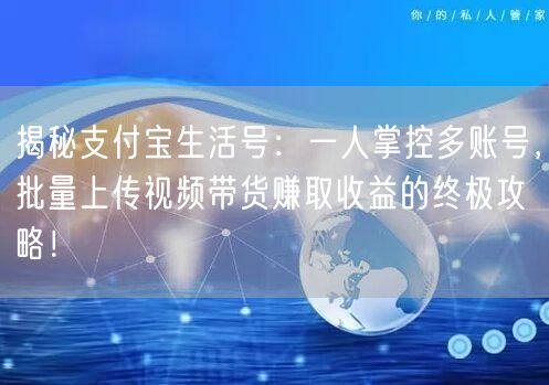 揭秘支付宝生活号：一人掌控多账号，批量上传视频带货赚取收益的终极攻略！(图1)