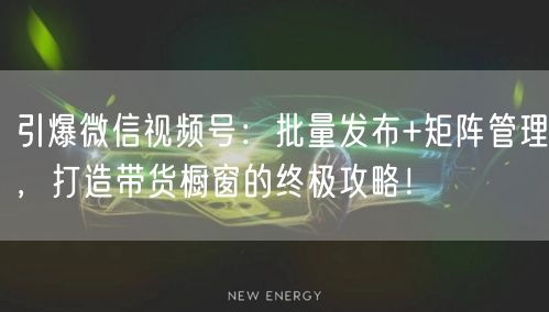 引爆微信视频号：批量发布+矩阵管理，打造带货橱窗的终极攻略！(图1)