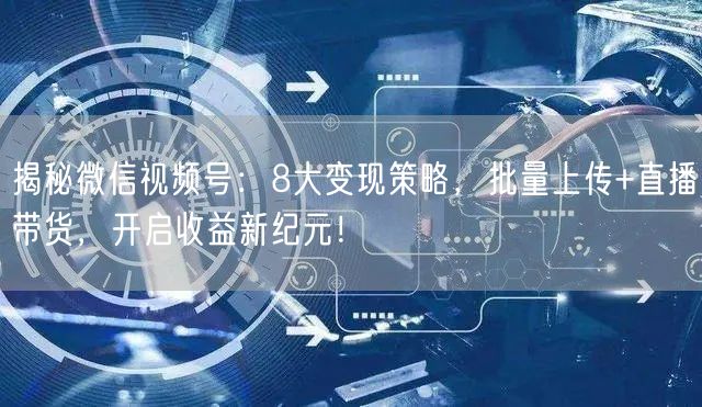揭秘微信视频号：8大变现策略，批量上传+直播带货，开启收益新纪元！(图1)