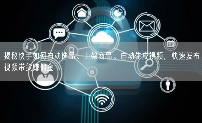 揭秘快手如何自动选品、上架商品、自动生成视频，快速发布视频带货赚佣金(图1)