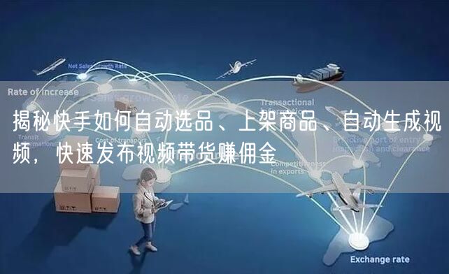 揭秘快手如何自动选品、上架商品、自动生成视频，快速发布视频带货赚佣金