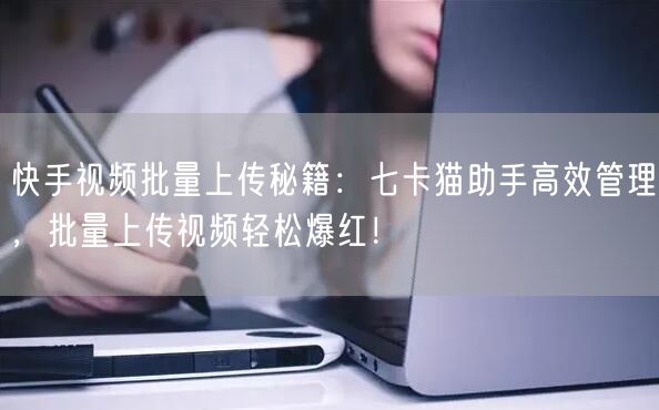 快手视频批量上传秘籍：七卡猫助手高效管理，批量上传视频轻松爆红！(图1)