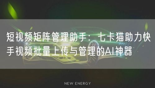 短视频矩阵管理助手：七卡猫助力快手视频批量上传与管理的AI神器