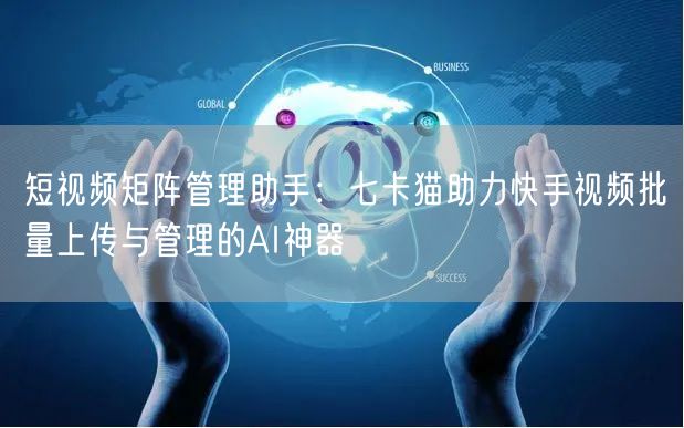 短视频矩阵管理助手：七卡猫助力快手视频批量上传与管理的AI神器(图1)