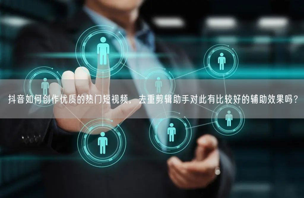 抖音如何创作优质的热门短视频，去重剪辑助手对此有比较好的辅助效果吗？(图1)