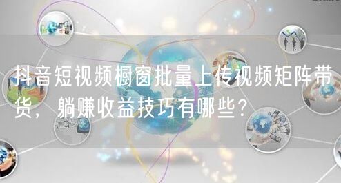 抖音短视频橱窗批量上传视频矩阵带货，躺赚收益技巧有哪些？(图1)
