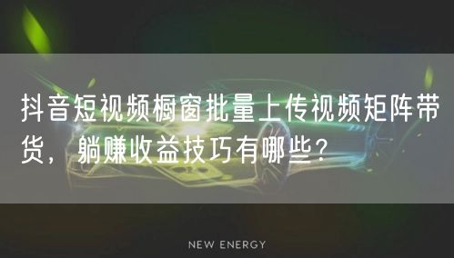 抖音短视频橱窗批量上传视频矩阵带货，躺赚收益技巧有哪些？