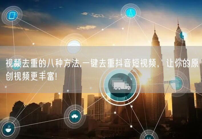 视频去重的八种方法,一键去重抖音短视频，让你的原创视频更丰富!