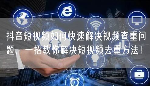 抖音短视频如何快速解决视频查重问题，一招教你解决短视频去重方法！