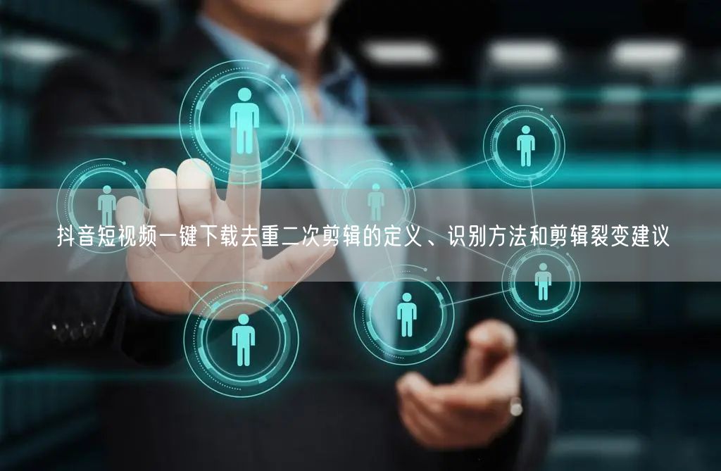 抖音短视频一键下载去重二次剪辑的定义、识别方法和剪辑裂变建议