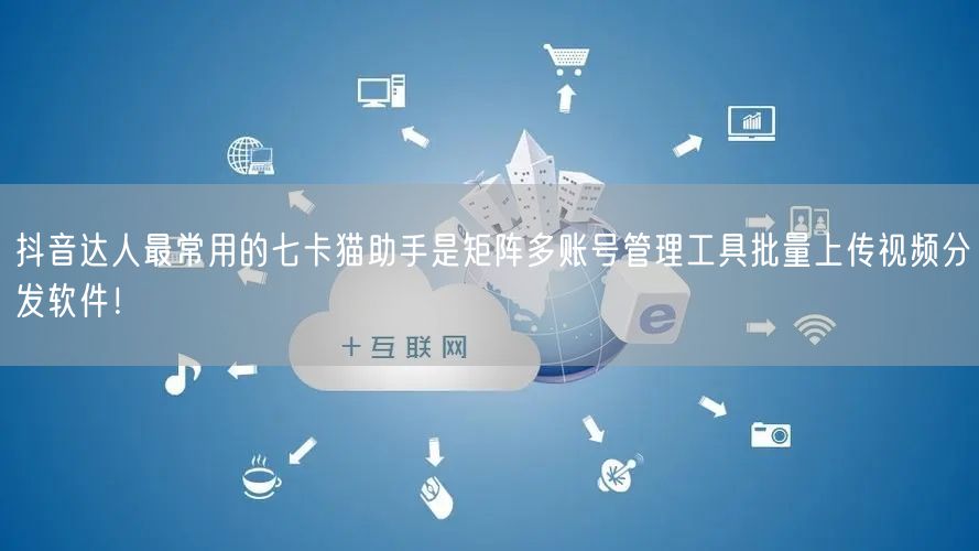 抖音达人最常用的七卡猫助手是矩阵多账号管理工具批量上传视频分发软件！