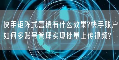 快手矩阵式营销有什么效果?快手账户如何多账号管理实现批量上传视频?