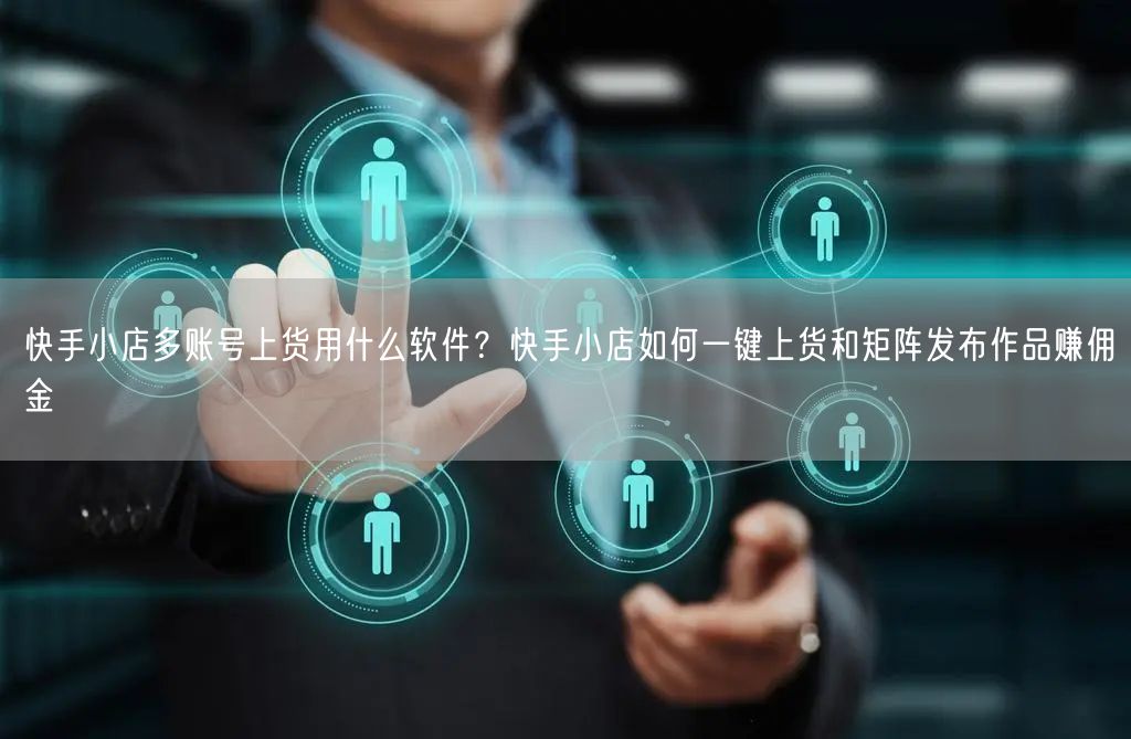 快手小店多账号上货用什么软件？快手小店如何一键上货和矩阵发布作品赚佣金