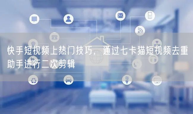 快手短视频上热门技巧，通过七卡猫短视频去重助手进行二次剪辑