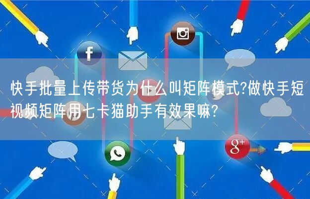 快手批量上传带货为什么叫矩阵模式?做快手短视频矩阵用七卡猫助手有效果嘛?