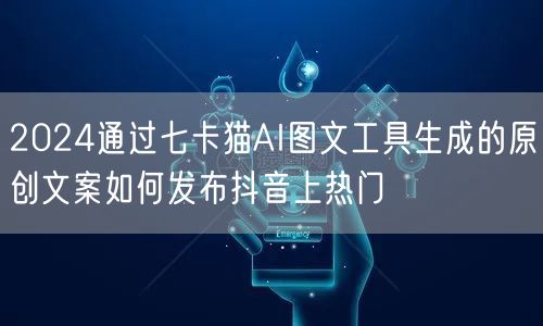 2024通过七卡猫AI图文工具生成的原创文案如何发布抖音上热门