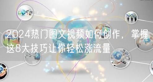 2024热门图文视频如何创作，掌握这8大技巧让你轻松涨流量