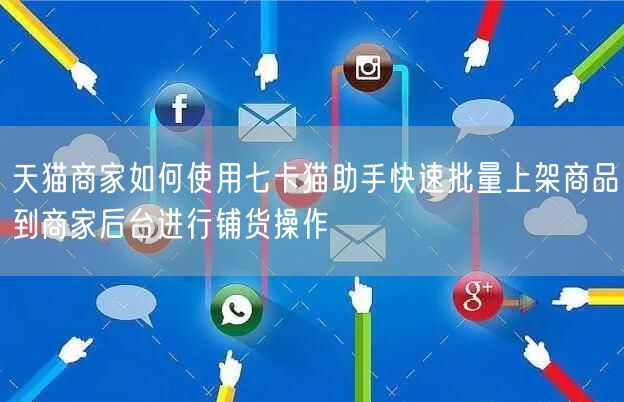 天猫商家如何使用七卡猫助手快速批量上架商品到商家后台进行铺货操作