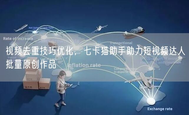 视频去重技巧优化，七卡猫助手助力短视频达人批量原创作品