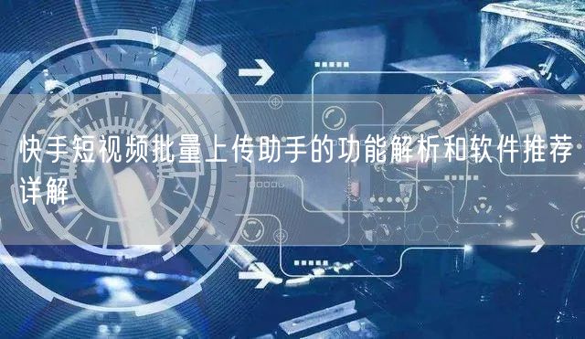 快手短视频批量上传助手的功能解析和软件推荐详解