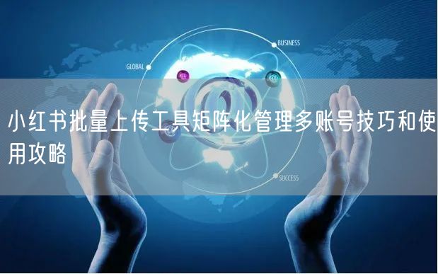 小红书批量上传工具矩阵化管理多账号技巧和使用攻略