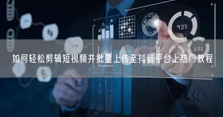 如何轻松剪辑短视频并批量上传至抖音平台上热门教程
