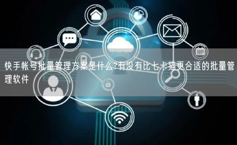 快手帐号批量管理方案是什么?有没有比七卡猫更合适的批量管理软件